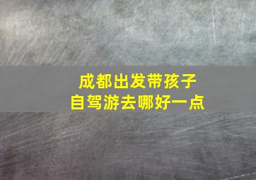 成都出发带孩子自驾游去哪好一点