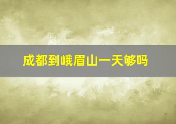 成都到峨眉山一天够吗