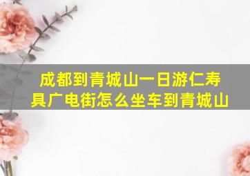 成都到青城山一日游仁寿具广电街怎么坐车到青城山