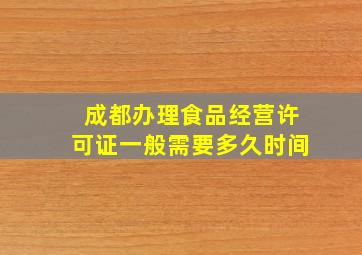 成都办理食品经营许可证一般需要多久时间