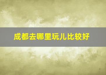 成都去哪里玩儿比较好