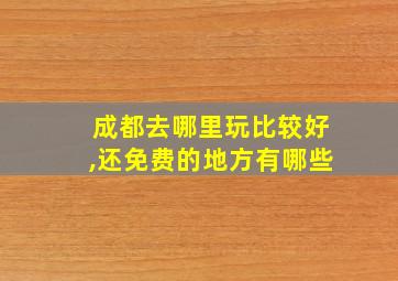 成都去哪里玩比较好,还免费的地方有哪些