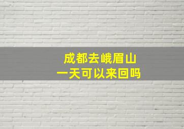 成都去峨眉山一天可以来回吗