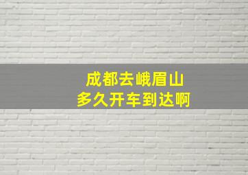 成都去峨眉山多久开车到达啊