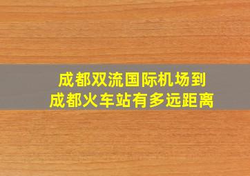 成都双流国际机场到成都火车站有多远距离