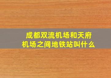 成都双流机场和天府机场之间地铁站叫什么