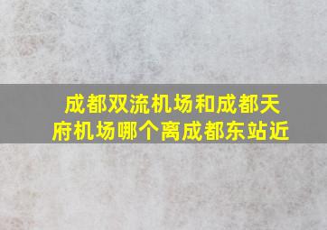 成都双流机场和成都天府机场哪个离成都东站近