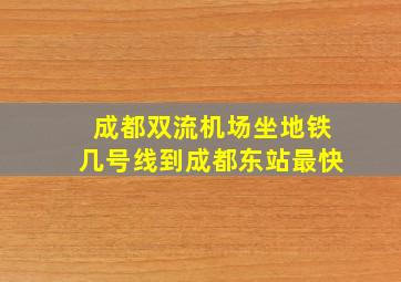 成都双流机场坐地铁几号线到成都东站最快