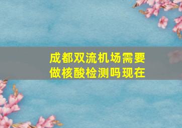 成都双流机场需要做核酸检测吗现在