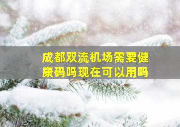 成都双流机场需要健康码吗现在可以用吗