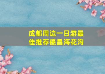 成都周边一日游最佳推荐德昌海花沟