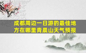 成都周边一日游的最佳地方在哪里青晨山天气预报