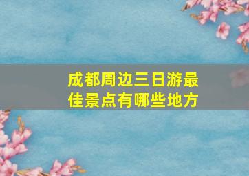 成都周边三日游最佳景点有哪些地方