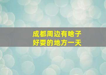 成都周边有啥子好耍的地方一天