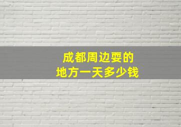 成都周边耍的地方一天多少钱