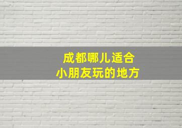 成都哪儿适合小朋友玩的地方