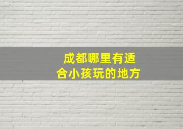 成都哪里有适合小孩玩的地方