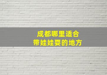 成都哪里适合带娃娃耍的地方