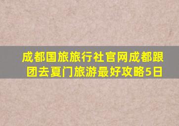 成都国旅旅行社官网成都跟团去夏门旅游最好攻略5日