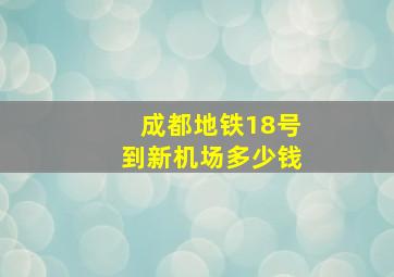 成都地铁18号到新机场多少钱