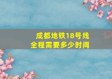 成都地铁18号线全程需要多少时间