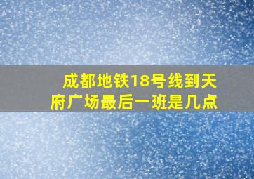 成都地铁18号线到天府广场最后一班是几点