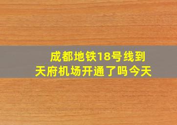 成都地铁18号线到天府机场开通了吗今天