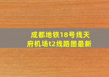 成都地铁18号线天府机场t2线路图最新