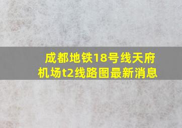 成都地铁18号线天府机场t2线路图最新消息