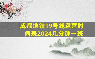 成都地铁19号线运营时间表2024几分钟一班