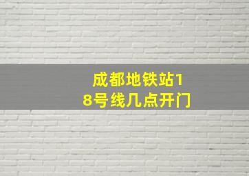 成都地铁站18号线几点开门