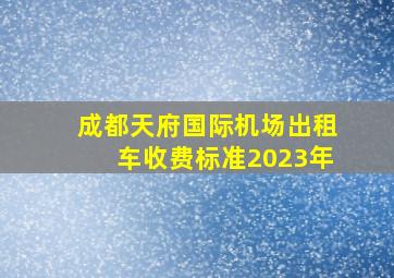 成都天府国际机场出租车收费标准2023年