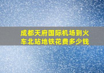 成都天府国际机场到火车北站地铁花费多少钱