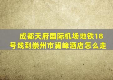 成都天府国际机场地铁18号线到崇州市澜峰酒店怎么走