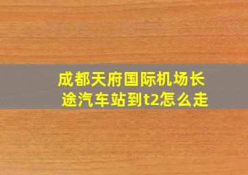 成都天府国际机场长途汽车站到t2怎么走