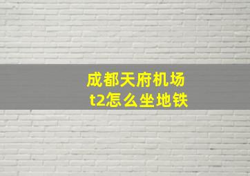 成都天府机场t2怎么坐地铁