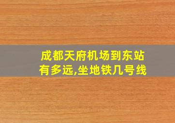 成都天府机场到东站有多远,坐地铁几号线