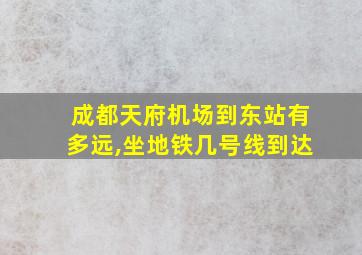 成都天府机场到东站有多远,坐地铁几号线到达