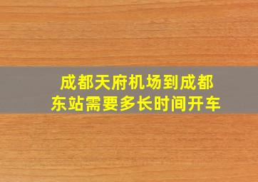 成都天府机场到成都东站需要多长时间开车