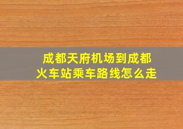 成都天府机场到成都火车站乘车路线怎么走