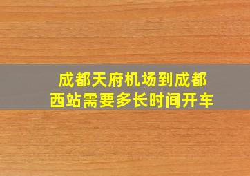 成都天府机场到成都西站需要多长时间开车