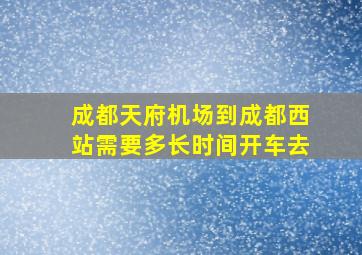 成都天府机场到成都西站需要多长时间开车去