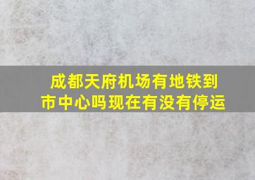 成都天府机场有地铁到市中心吗现在有没有停运