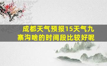 成都天气预报15天气九寨沟啥的时间段比较好呢