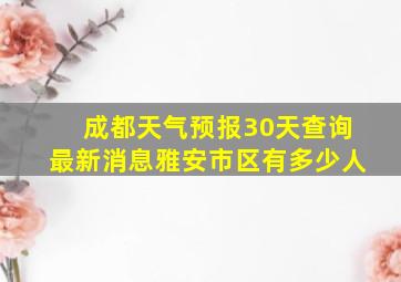 成都天气预报30天查询最新消息雅安市区有多少人