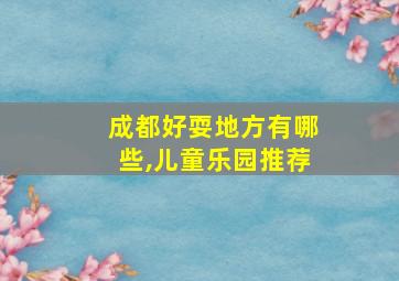 成都好耍地方有哪些,儿童乐园推荐