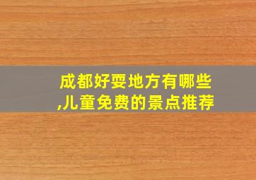 成都好耍地方有哪些,儿童免费的景点推荐