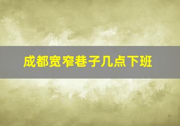 成都宽窄巷子几点下班