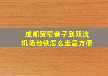 成都宽窄巷子到双流机场地铁怎么走最方便