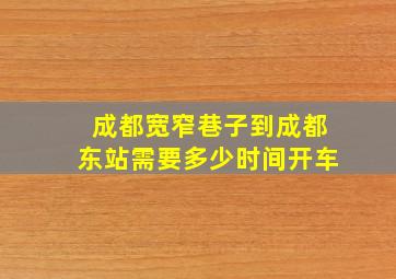 成都宽窄巷子到成都东站需要多少时间开车